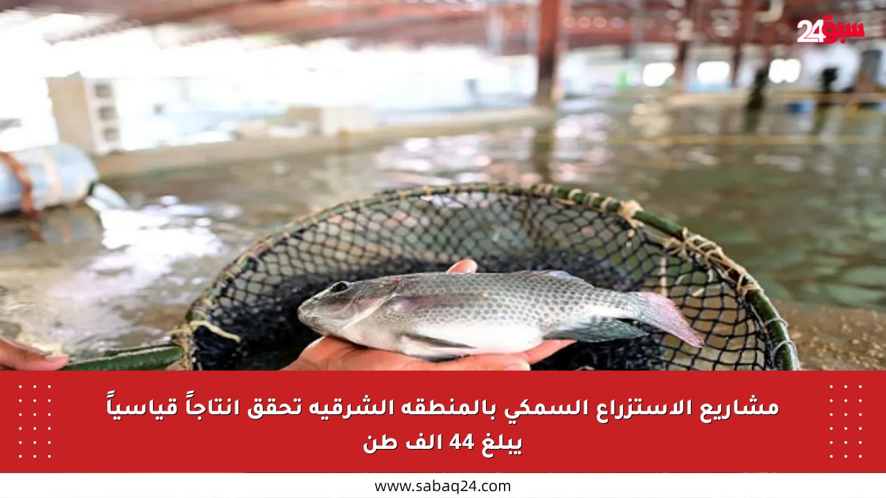مشاريع الاستزراع السمكي بالمنطقة الشرقية تحقق إنتاجاً قياسياً يبلغ 44 ألف طن